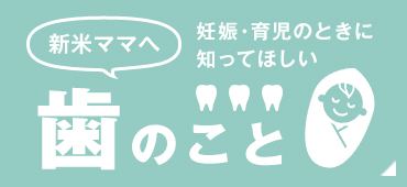 妊娠・育児の時に知ってほしい 歯のこと